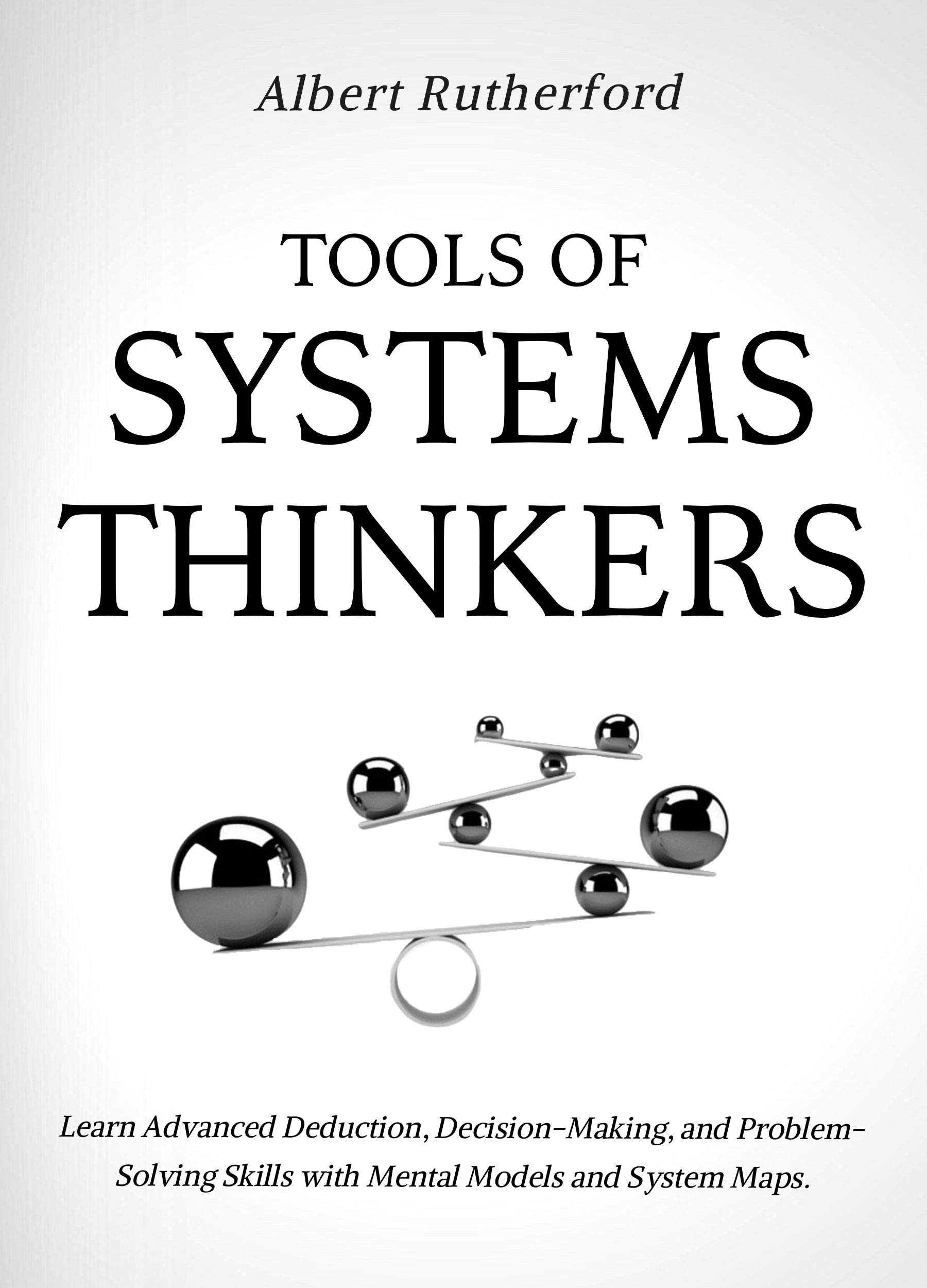 Tools of Systems Thinkers: Learn Advanced Deduction, Decision-Making, and Problem-Solving Skills with Mental Models and System Maps (The Systems Thinker Series Book 6)