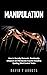 Manipulation: How to Secretly Persuade, Emotionally Influence and Manipulate Anyone Including Spotting Mind Control Tricks