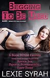 Begging to Be Used: 6 Book BDSM Erotica Short Story Bundle Filled with Rough Painful Punishments, and First Times Begging to Be Used: 6 Book BDSM Erotica Short Story Bundle Filled with Rough Painful Punishments, and First Times