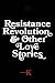 Resistance, Revolution and Other Love Stories by K. Resistance, Revolution and Other Love Stories by K.