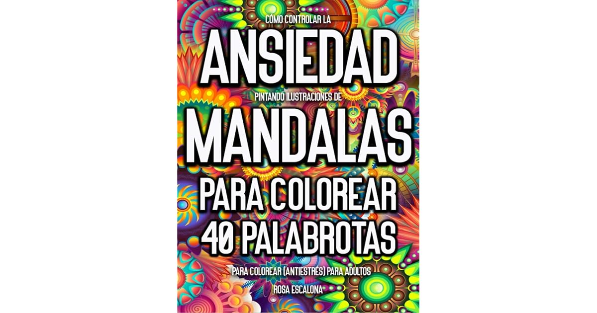 Como Controlar La Ansiedad Pintando Ilustraciones De Mandalas Para Colorear 40 Palabrotas Para Colorear Antiestres Para Adultos By Rosa Escalona