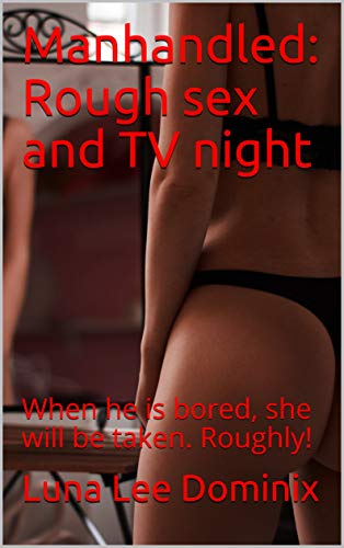 Manhandled: Rough sex and TV night: When he is bored, she will be taken. Roughly!