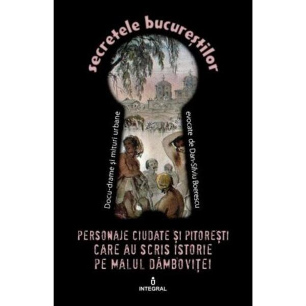Secretele Bucurestilor vol.18 Personaje ciudate și pitorești care au scris istorie pe malul Dâmboviței (Secretele Bucureștilor, #18)