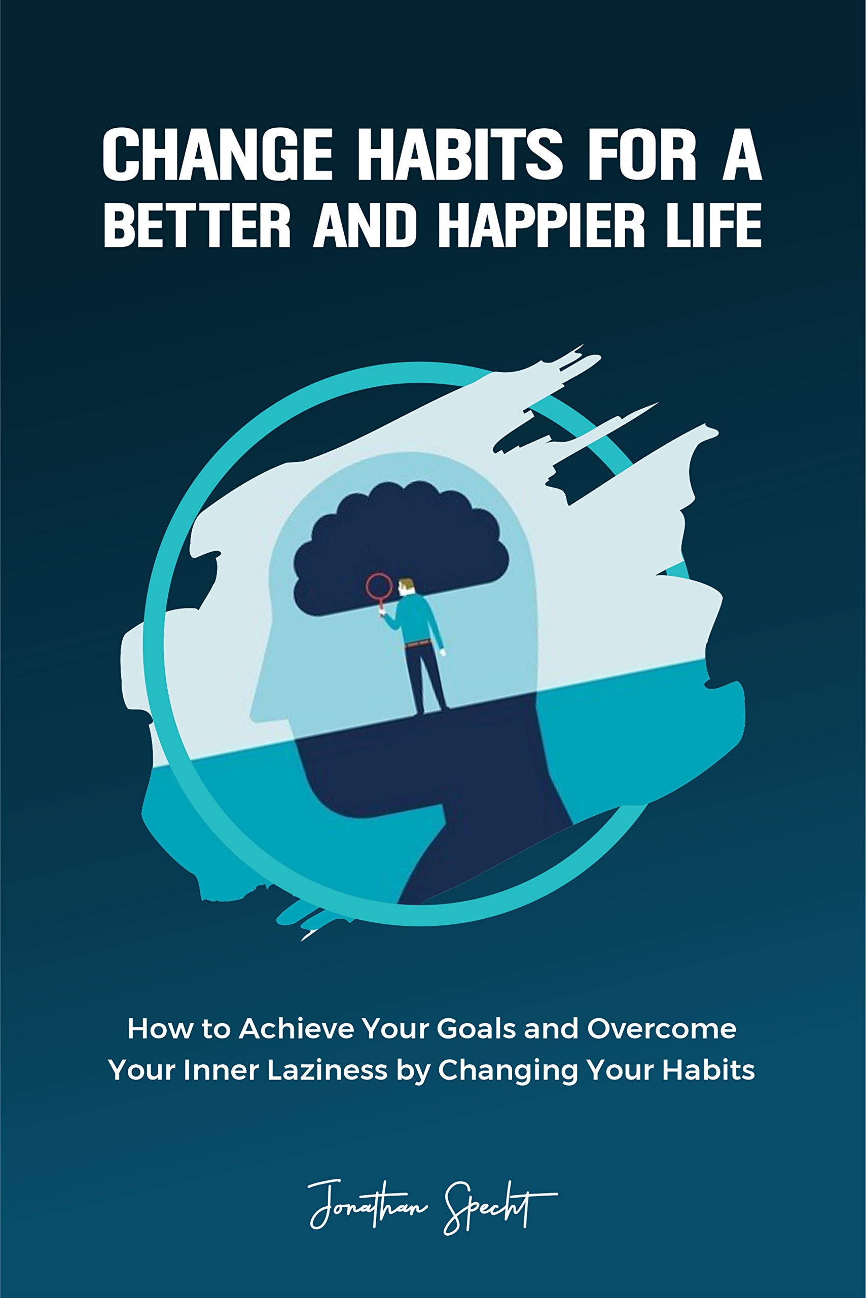 Change Habits for a Better and Happier Life: How to Achieve Your Goals and Overcome Your Inner Laziness by Changing Your Habits (Kindle Edition)