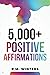 5,000+ Positive Affirmations: Volume 1: Over 5,000 Affirmations for Success, Wealth, Money, Love, Relationships, Confidence, Self-Esteem, Overcome Depression/Anxiety, Health, Energy, Sleep, and More!
