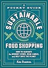 A Pocket Guide to Sustainable Food Shopping: How to Navigate the Grocery Store, Read Labels, and Help Save the Planet