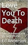Love You To Death: Tales of Romance and Sex Gone Wrong Love You To Death: Tales of Romance and Sex Gone Wrong