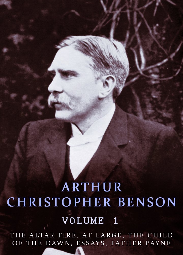 Works of Arthur Christopher Benson, Volume 1: The Altar Fire, At Large, The Child Of The Dawn, Essays, Father Payne (Kindle Edition)