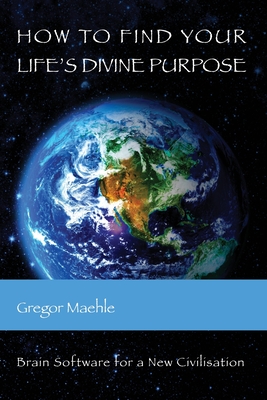 How To Find Your Life's Divine Purpose: Brain software for a new civilization