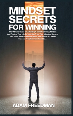 Mindset Secrets for Winning: The Ultimate Guide On Adopting A Can-Do Winning Mindset And Pivoting Your Life By Learning From Your Mistakes, Hacking ... to Get the Success You Want From Your Life...