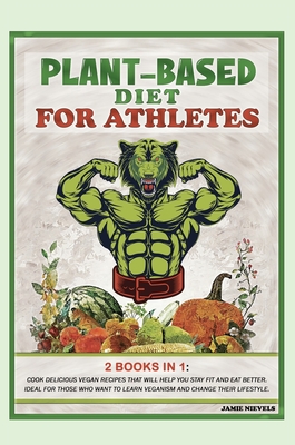 Plant-Based Diet for Athletes: 2 Books in 1: Cook Delicious Vegan Recipes That Will Help You Stay Fit and Eat Better. Ideal for Those Who Want to Learn Veganism and Change Their Lifestyle.