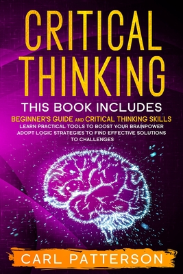 Critical Thinking: This book includes: Beginner's guide and Critical Thinking Skills. Learn Practical tools to Boost Your Brainpower and Adopt Logic ... to Find Effective Solutions to Challenges