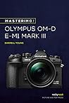 Book cover for Mastering the Olympus OM-D E-M1 Mark III (The Mastering Camera Guide Series)