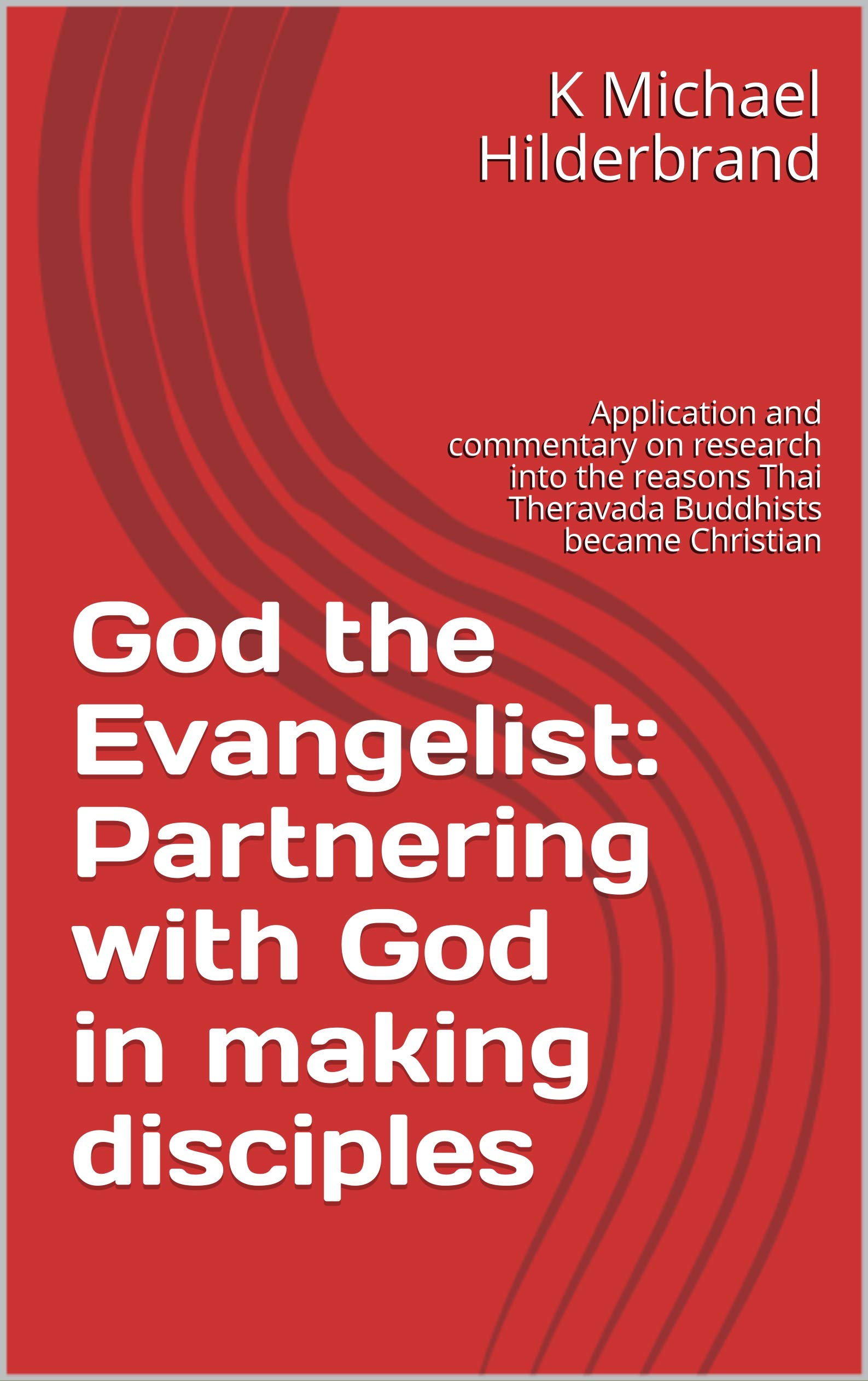 God the Evangelist: Partnering with God in making disciples: Application and commentary on research into the reasons Thai Theravada Buddhists became Christian (Kindle Edition)