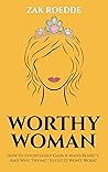 WORTHY WOMAN: How To Effortlessly Gain A Man's Respect, And Why 'Trying' To Get It Won't Work! - A Guide To Understanding What Men Value In A Woman (Relationship Of Your Dreams)