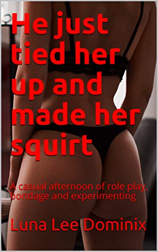 He just tied her up and made her squirt: A casual afternoon of role play, bondage and experimenting (Manhandled Book 4)