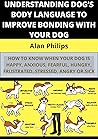 UNDERSTANDING DOG’S BODY LANGUAGE TO IMPROVE BONDING WITH YOUR DOG: HOW TO KNOW WHEN YOUR DOG IS HAPPY, ANXIOUS, FEARFUL, HUNGRY, FRUSTRATED, STRESSED, ANGRY OR SICK