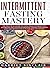 Intermittent Fasting Mastery: The Practical Guide to Using OMAD, Intermittent, Alternate Day and Extended Day Fasting for Weight Loss and Optimum Health for Men and Women