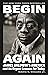 Begin Again: James Baldwin’s America and Its Urgent Lessons for Today