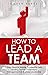 How to Lead a Team: 7 Easy Steps to Master Leadership Skills, Leading Teams, Supervisory Management & Business Leadership