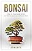 Bonsai: A Step by Step Guide on How to Cultivate and Care for Bonsai Tree