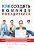 Как создать команду победителей. Корпоративная культура, системы мотивации и вечные принципы успеха, которые исповедуют 100 самых эффективных и прибыльных компаний в мире