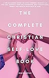 The Complete Christian Self Love Book: A Life - Changing Guide to Love Yourself Exactly as You Are, Improve Your Relationships, Self Acceptance, Money ... with help of God (Self-Help Series Book 3)