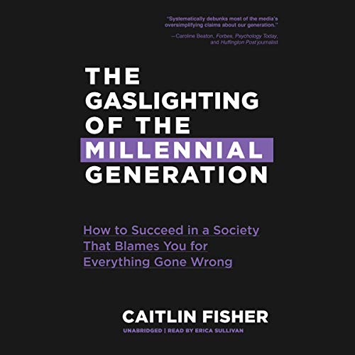 The Gaslighting of the Millennial Generation: How to Succeed in a Society That Blames You for Everything Gone Wrong (Boomers & Millennials)