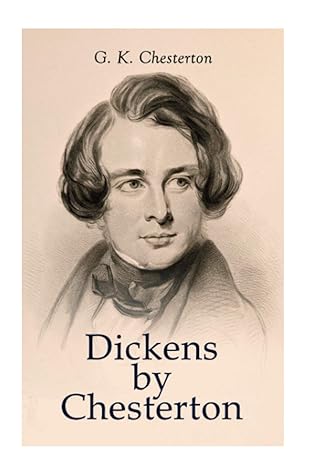 Dickens by Chesterton: Critical Study, Biography, Appreciations & Criticisms of the Works by Charles Dickens