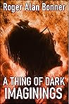 A Thing of Dark Imaginings by Roger Alan Bonner