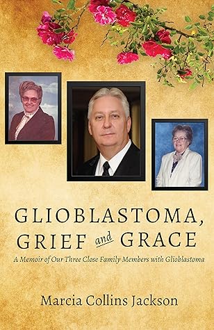 Glioblastoma, Grief, and Grace: A Memoir of Our Three Close Family Members with Glioblastoma