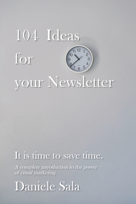 104 Ideas for your Newsletter.: A complete introduction to the power of email marketing + 104 brilliant ideas to write your newsletters, by a Marketing expert. 200+ pages to save hours of work.