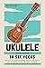 Ukulele In Six Weeks: How t...