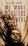 We Make Monsters Here by Richard  Newby