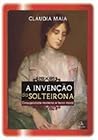 A Invenção da Solteirona - Conjugalidade Moderna e Terror Moral by Cláudia Maia