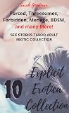 Forced, Threesomes, Forbidden, Menage, BDSM, and many More! (10 EXPLICIT EROTICA SEX STORIES TABOO ADULT EROTIC COLLECTION)