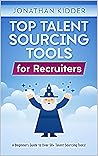Top Talent Sourcing Tools for Recruiters: A Beginner's Guide to Over 50+ Talent Sourcing Tools (Top Talent Sourcing Tools for Recruiters Book Series 1)