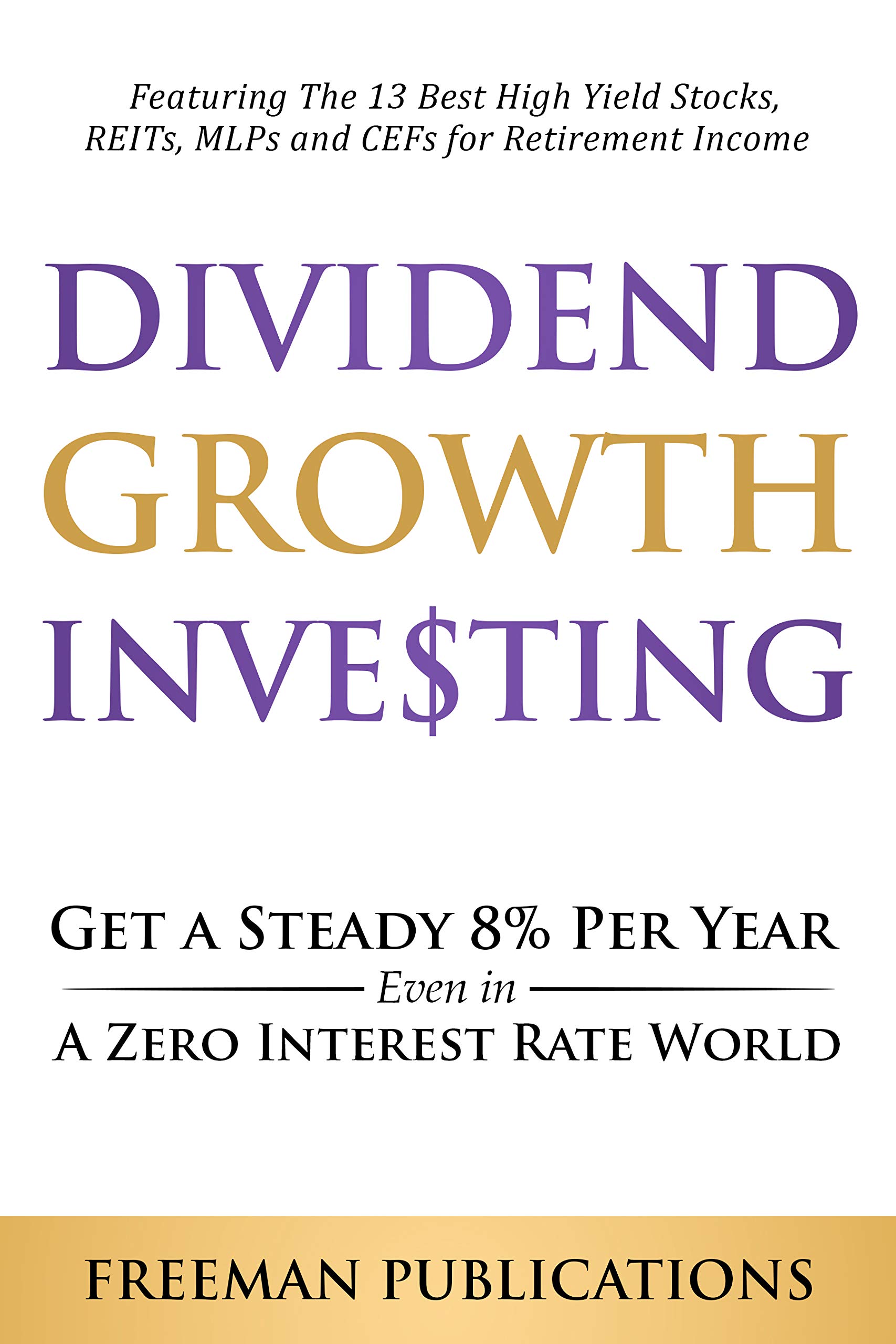 Dividend Growth Investing: Get a Steady 8% Per Year Even in a Zero Interest Rate World - Featuring The 13 Best High Yield Stocks, REITs, MLPs and CEFs For Retirement Income (Stock Investing 101)