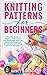 Knitting Patterns For Beginners: A Knitting Patterns Step-by-Step Guide For Beginners With 25 Different Beautiful & Interesting Knitting Patterns Included