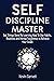 Self-Discipline Master: How To Use Habits, Routines, Willpower and Mental Toughness To Get Things Done, Boost Your Performance, Focus, Productivity, and Achieve Your Goals