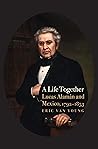 A Life Together: Lucas Alaman and Mexico, 1792-1853 A Life Together: Lucas Alaman and Mexico, 1792-1853