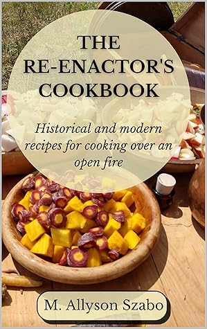 The Reenactor's Cookbook: Historical and Modern Recipes For Cooking Over an Open Fire