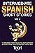 Intermediate Spanish Short Stories: 10 Amazing Short Tales to Learn Spanish & Quickly Grow Your Vocabulary the Fun Way! (Spanish Language Learning)