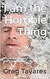 I am the Horrible Thing: A true life story of how I almost got myself killed...On Vacation