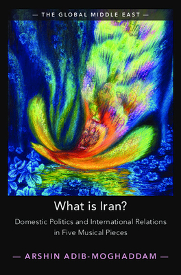 What is Iran?: Domestic Politics and International Relations in Five Musical Pieces (The Global Middle East, Series Number 15)