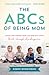The ABCs of Being Mom: Advice and Support from the Mom Next Door, Birth through Kindergarten
