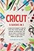 Cricut: 4 Books in 1: A Gui...