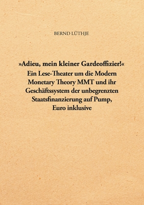 "Adieu, mein kleiner Gardeoffizier!": Ein Lese-Theater um die Modern Monetary Theory MMT und ihr Geschäftssystem der unbegrenzten Staatsfinanzierung auf Pump, Euro inklusive (German Edition)