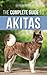 The Complete Guide to Akitas: Raising, Training, Exercising, Feeding, Socializing, and Loving Your New Akita Puppy