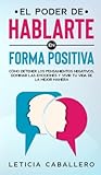 El poder de hablarte en forma positiva: Cómo detener los pensamientos negativos, dominar las emociones y vivir tu vida de la mejor manera (Spanish Edition)